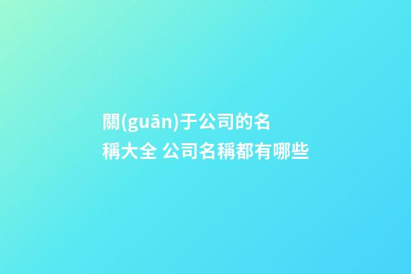 關(guān)于公司的名稱大全 公司名稱都有哪些-第1張-公司起名-玄機派